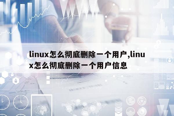 linux怎么彻底删除一个用户,linux怎么彻底删除一个用户信息